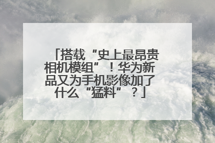 搭载“史上最昂贵相机模组”！华为新品又为手机影像加了什么“猛料”？