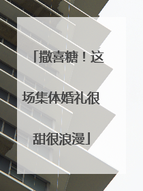 撒喜糖！这场集体婚礼很甜很浪漫