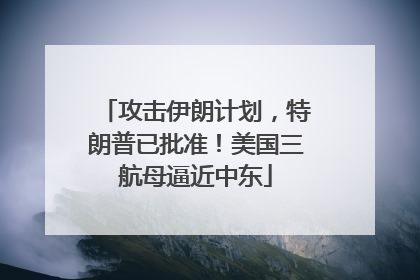 攻击伊朗计划，特朗普已批准！美国三航母逼近中东