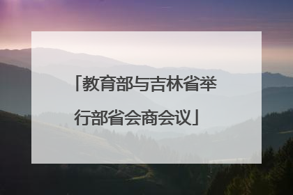 教育部与吉林省举行部省会商会议