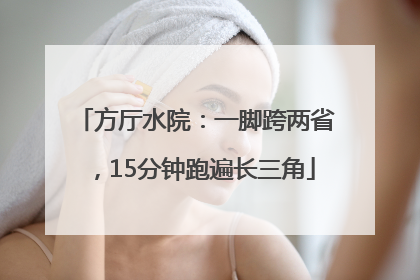 方厅水院：一脚跨两省，15分钟跑遍长三角