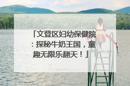 文登区妇幼保健院：探秘牛奶王国，童趣无限乐翻天！