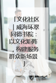 文化社区｜威海环翠同德书院：以文化矩阵，构建服务群众新场景