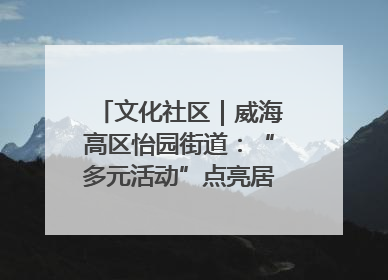 文化社区｜威海高区怡园街道：“多元活动”点亮居民“多彩生活”