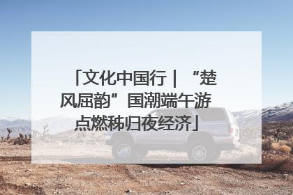 文化中国行｜“楚风屈韵”国潮端午游点燃秭归夜经济