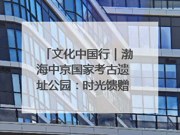 文化中国行｜渤海中京国家考古遗址公园：时光馈赠的宝藏 历史凝固的诗篇