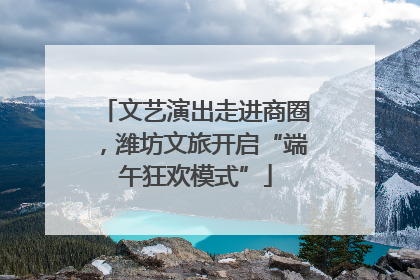 文艺演出走进商圈，潍坊文旅开启“端午狂欢模式”