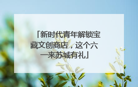 新时代青年解锁宝藏文创商店，这个六一来苏城有礼