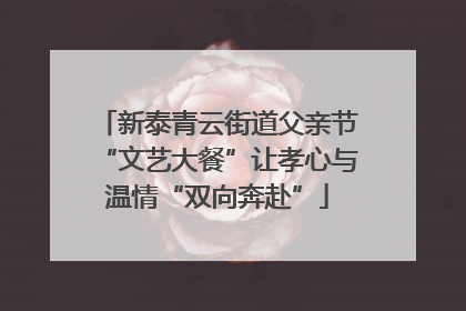 新泰青云街道父亲节“文艺大餐”让孝心与温情“双向奔赴”