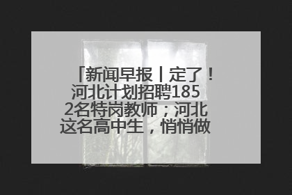 新闻早报丨定了！河北计划招聘1852名特岗教师；河北这名高中生，悄悄做了件超酷的事>>