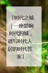 时代之城｜一座影响时代的城，谱写时代人居的时代答案