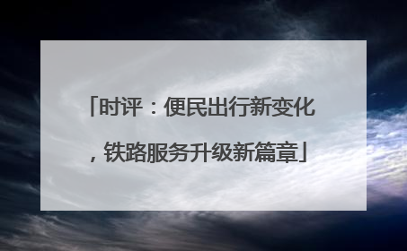 时评：便民出行新变化，铁路服务升级新篇章