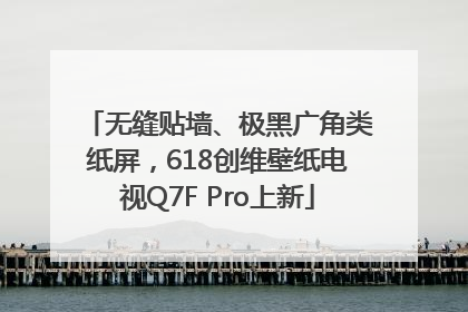 无缝贴墙、极黑广角类纸屏，618创维壁纸电视Q7F Pro上新