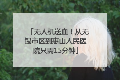 无人机送血！从无锡市区到惠山人民医院只需15分钟