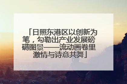 日照东港区以创新为笔，勾勒出产业发展磅礴图景——流动画卷里 激情与诗意共舞