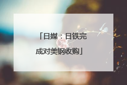 日媒：日铁完成对美钢收购