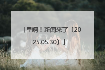 早啊！新闻来了〔2025.05.30〕