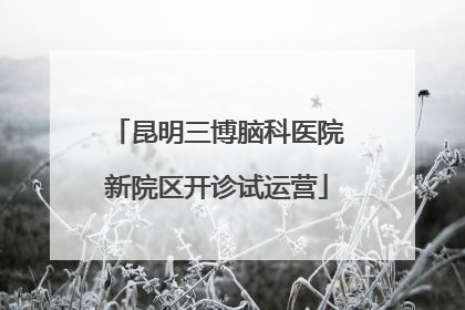 昆明三博脑科医院新院区开诊试运营