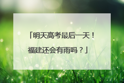 明天高考最后一天！福建还会有雨吗？