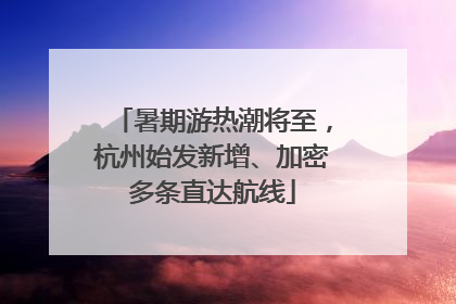 暑期游热潮将至，杭州始发新增、加密多条直达航线