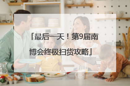 最后一天！第9届南博会终极扫货攻略