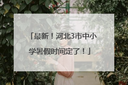 最新！河北3市中小学暑假时间定了！