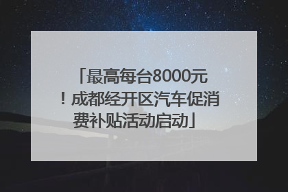 最高每台8000元！成都经开区汽车促消费补贴活动启动
