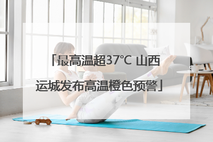 最高温超37℃ 山西运城发布高温橙色预警