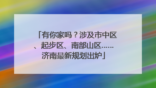 有你家吗？涉及市中区、起步区、南部山区……济南最新规划出炉