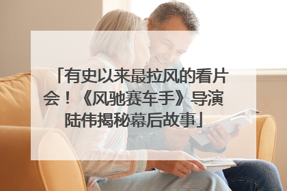 有史以来最拉风的看片会！《风驰赛车手》导演陆伟揭秘幕后故事