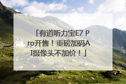 有道听力宝E7 Pro开售！重磅加码AI摄像头不加价！