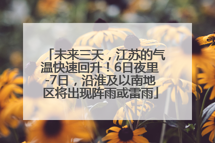 未来三天，江苏的气温快速回升！6日夜里-7日，沿淮及以南地区将出现阵雨或雷雨