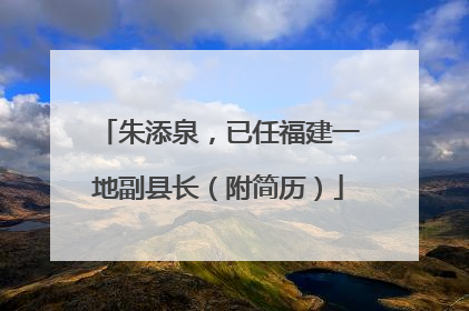 朱添泉，已任福建一地副县长（附简历）