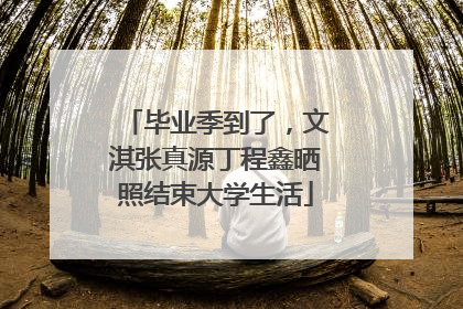毕业季到了，文淇张真源丁程鑫晒照结束大学生活