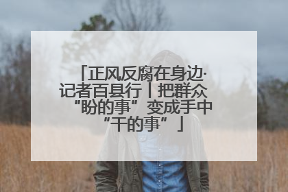 正风反腐在身边·记者百县行丨把群众“盼的事”变成手中“干的事”