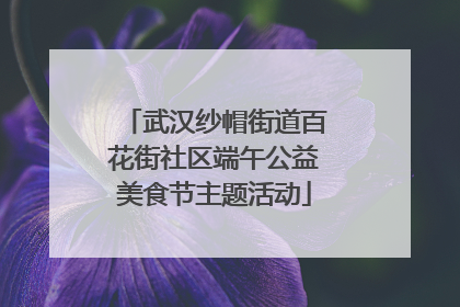 武汉纱帽街道百花街社区端午公益美食节主题活动