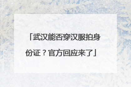 武汉能否穿汉服拍身份证？官方回应来了