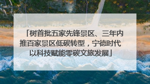 树首批五家先锋景区、三年内推百家景区低碳转型，宁德时代以科技赋能零碳文旅发展