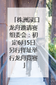 株洲渌口龙舟邀请赛组委会：初定6月5日另行择址举行龙舟竞赛