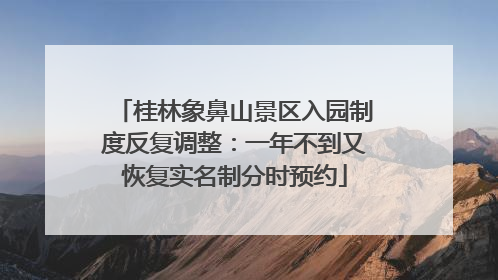 桂林象鼻山景区入园制度反复调整：一年不到又恢复实名制分时预约