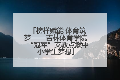 榜样赋能 体育筑梦——吉林体育学院“冠军”支教点燃中小学生梦想