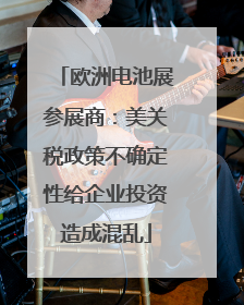 欧洲电池展参展商：美关税政策不确定性给企业投资造成混乱