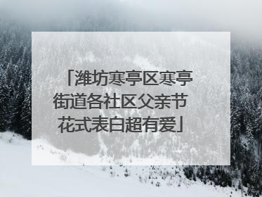 潍坊寒亭区寒亭街道各社区父亲节花式表白超有爱