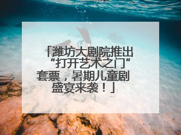 潍坊大剧院推出“打开艺术之门”套票，暑期儿童剧盛宴来袭！