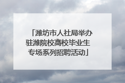 潍坊市人社局举办驻潍院校高校毕业生专场系列招聘活动