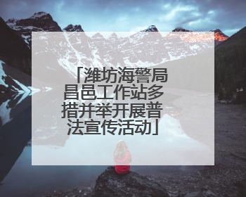 潍坊海警局昌邑工作站多措并举开展普法宣传活动