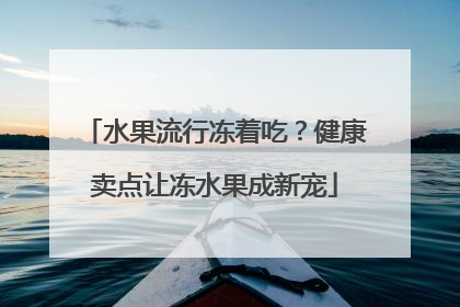 水果流行冻着吃？健康卖点让冻水果成新宠
