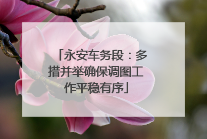 永安车务段：多措并举确保调图工作平稳有序
