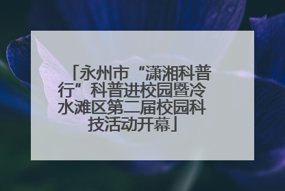 永州市“潇湘科普行”科普进校园暨冷水滩区第二届校园科技活动开幕