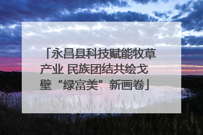 永昌县科技赋能牧草产业 民族团结共绘戈壁“绿富美”新画卷